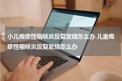小儿疱疹性咽峡炎反复发烧怎么办 儿童疱疹性咽峡炎反复发烧怎么办