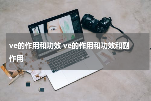 ve的作用和功效 ve的作用和功效和副作用