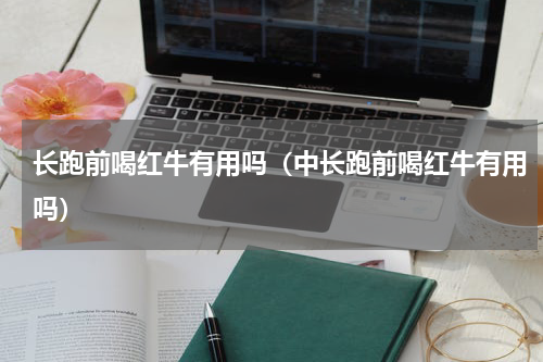 长跑前喝红牛有用吗（中长跑前喝红牛有用吗）