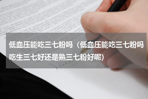 低血压能吃三七粉吗（低血压能吃三七粉吗吃生三七好还是熟三七粉好呢）