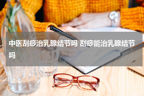 中医刮痧治乳腺结节吗 刮痧能治乳腺结节吗