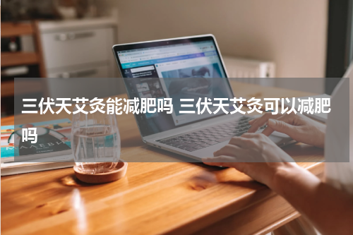 三伏天艾灸能减肥吗 三伏天艾灸可以减肥吗