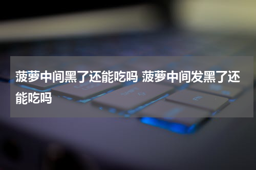 菠萝中间黑了还能吃吗 菠萝中间发黑了还能吃吗