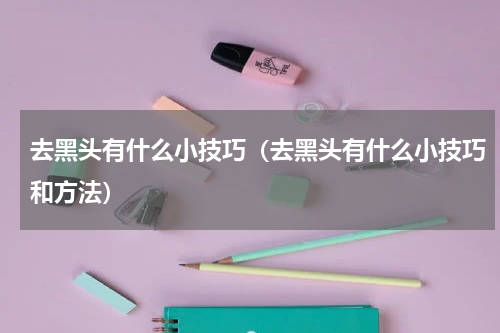 去黑头有什么小技巧（去黑头有什么小技巧和方法）