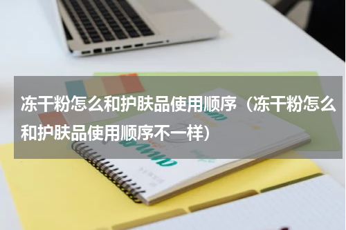 冻干粉怎么和护肤品使用顺序（冻干粉怎么和护肤品使用顺序不一样）