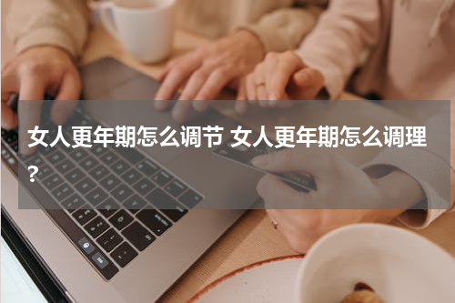 女人更年期怎么调节 女人更年期怎么调理?