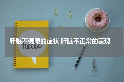 肝脏不健康的症状 肝脏不正常的表现