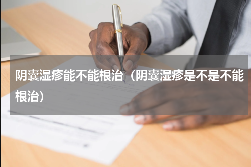 阴囊湿疹能不能根治（阴囊湿疹是不是不能根治）