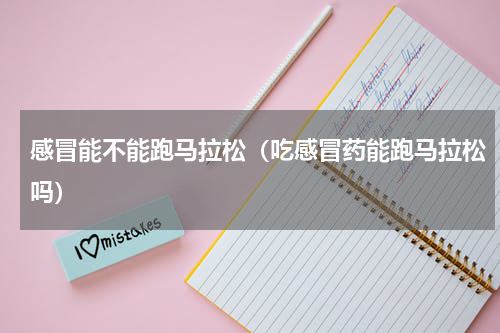 感冒能不能跑马拉松（吃感冒药能跑马拉松吗）