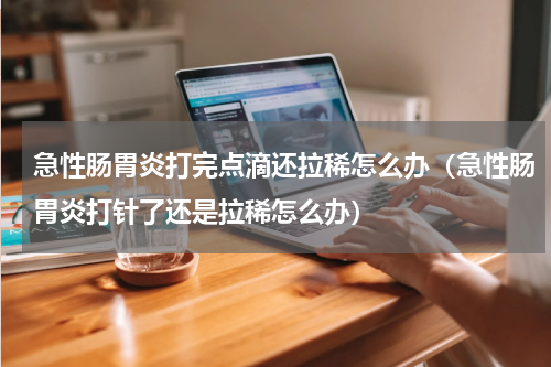 急性肠胃炎打完点滴还拉稀怎么办（急性肠胃炎打针了还是拉稀怎么办）