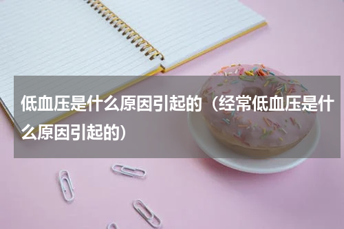 低血压是什么原因引起的（经常低血压是什么原因引起的）