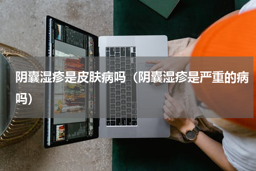 阴囊湿疹是皮肤病吗（阴囊湿疹是严重的病吗）