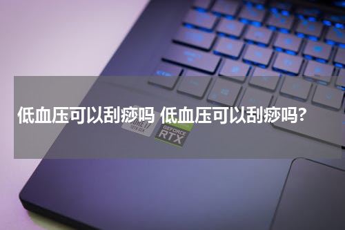 低血压可以刮痧吗 低血压可以刮痧吗?