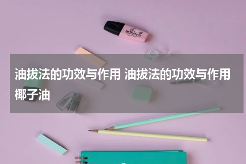 油拔法的功效与作用 油拔法的功效与作用椰子油