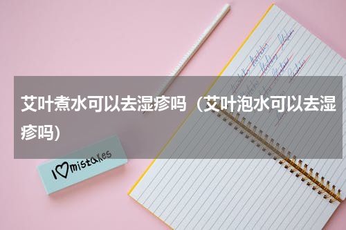 艾叶煮水可以去湿疹吗（艾叶泡水可以去湿疹吗）
