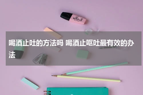 喝酒止吐的方法吗 喝酒止呕吐最有效的办法