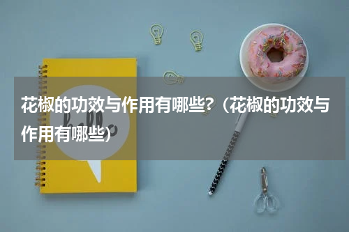 花椒的功效与作用有哪些?（花椒的功效与作用有哪些）