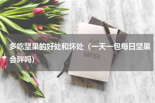 多吃坚果的好处和坏处（一天一包每日坚果会胖吗）