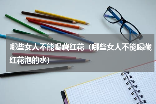 哪些女人不能喝藏红花（哪些女人不能喝藏红花泡的水）