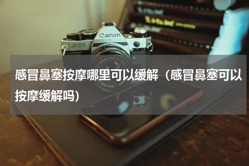 感冒鼻塞按摩哪里可以缓解（感冒鼻塞可以按摩缓解吗）