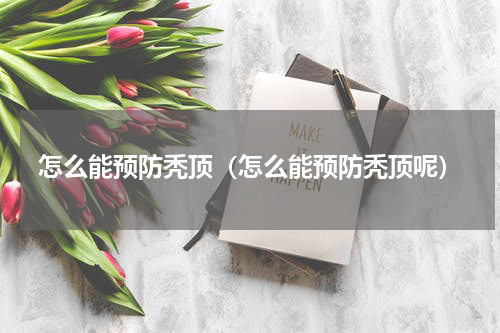 怎么能预防秃顶（怎么能预防秃顶呢）