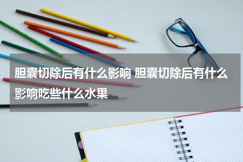 胆囊切除后有什么影响 胆囊切除后有什么影响吃些什么水果