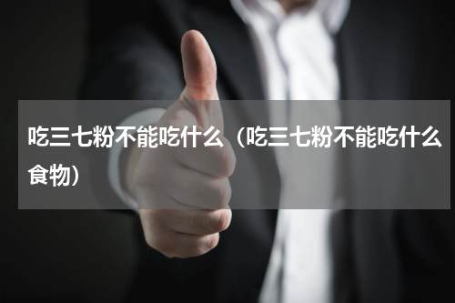 吃三七粉不能吃什么（吃三七粉不能吃什么食物）