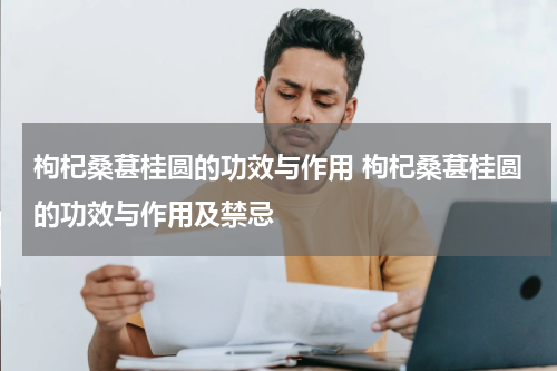 枸杞桑葚桂圆的功效与作用 枸杞桑葚桂圆的功效与作用及禁忌