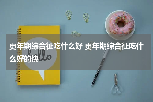 更年期综合征吃什么好 更年期综合征吃什么好的快