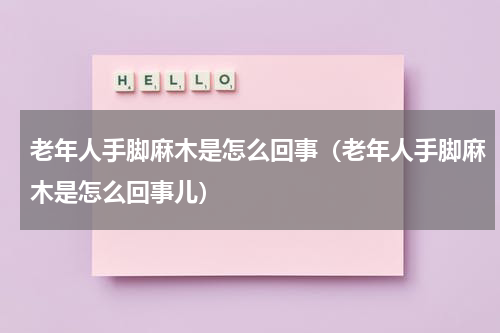 老年人手脚麻木是怎么回事（老年人手脚麻木是怎么回事儿）