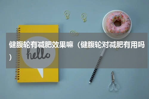 健腹轮有减肥效果嘛（健腹轮对减肥有用吗）