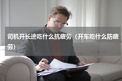 司机开长途吃什么抗疲劳（开车吃什么防疲劳）