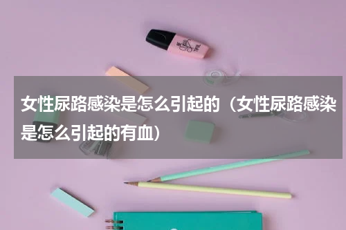 女性尿路感染是怎么引起的（女性尿路感染是怎么引起的有血）