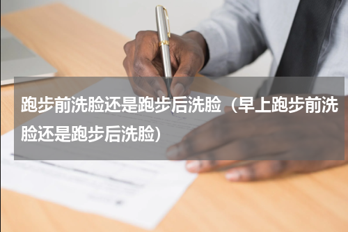 跑步前洗脸还是跑步后洗脸（早上跑步前洗脸还是跑步后洗脸）