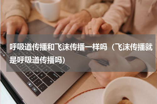 呼吸道传播和飞沫传播一样吗（飞沫传播就是呼吸道传播吗）