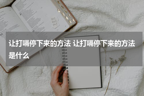 让打嗝停下来的方法 让打嗝停下来的方法是什么