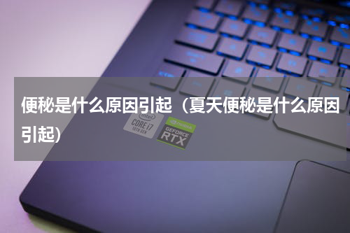 便秘是什么原因引起（夏天便秘是什么原因引起）