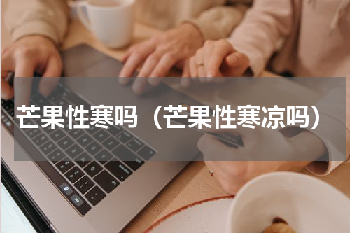 芒果性寒吗（芒果性寒凉吗）