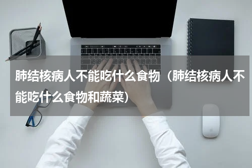 肺结核病人不能吃什么食物（肺结核病人不能吃什么食物和蔬菜）