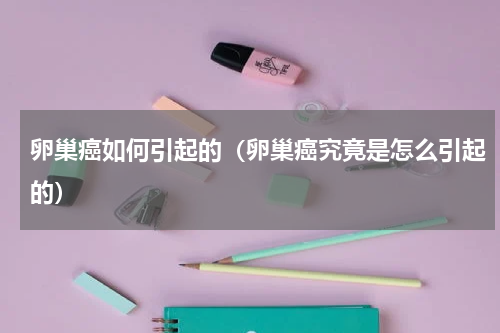 卵巢癌如何引起的（卵巢癌究竟是怎么引起的）