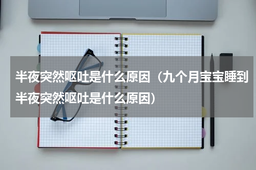 半夜突然呕吐是什么原因（九个月宝宝睡到半夜突然呕吐是什么原因）