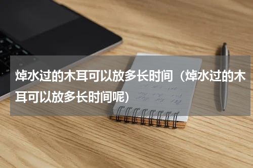 焯水过的木耳可以放多长时间（焯水过的木耳可以放多长时间呢）