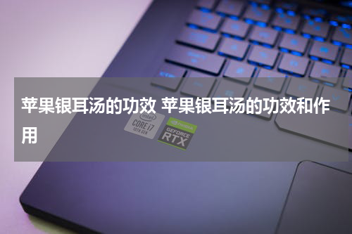 苹果银耳汤的功效 苹果银耳汤的功效和作用