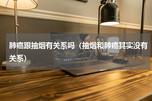 肺癌跟抽烟有关系吗（抽烟和肺癌其实没有关系）