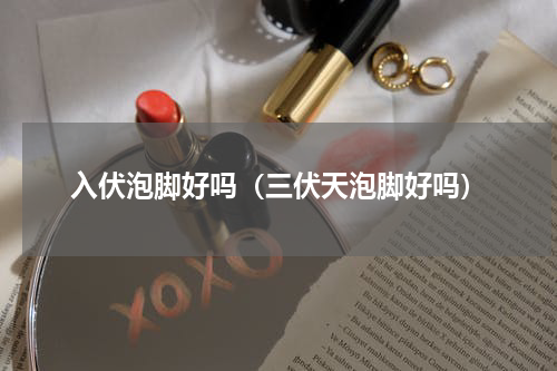 入伏泡脚好吗（三伏天泡脚好吗）