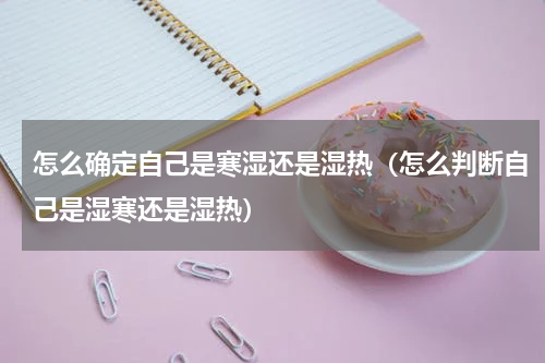 怎么确定自己是寒湿还是湿热（怎么判断自己是湿寒还是湿热）