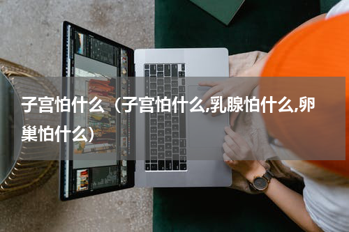 子宫怕什么（子宫怕什么,乳腺怕什么,卵巢怕什么）