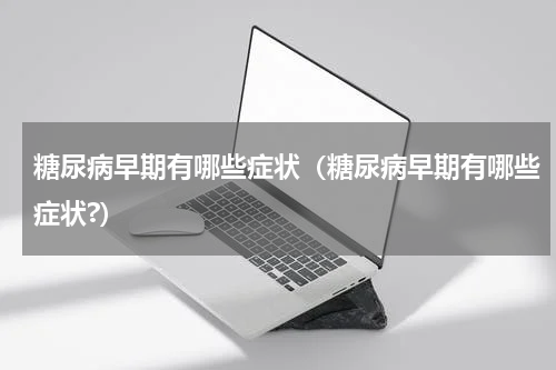 糖尿病早期有哪些症状（糖尿病早期有哪些症状?）