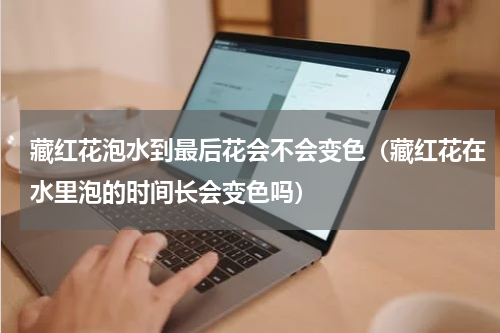 藏红花泡水到最后花会不会变色（藏红花在水里泡的时间长会变色吗）