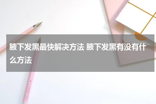 腋下发黑最快解决方法 腋下发黑有没有什么方法